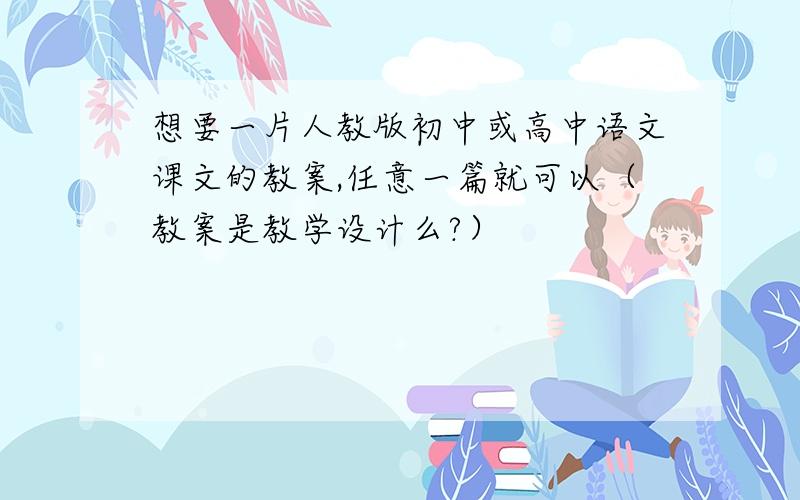 想要一片人教版初中或高中语文课文的教案,任意一篇就可以（教案是教学设计么?）