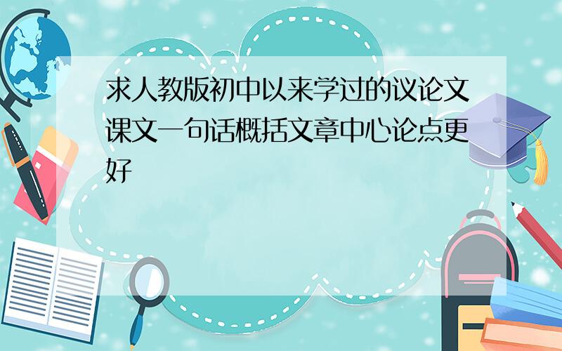 求人教版初中以来学过的议论文课文一句话概括文章中心论点更好