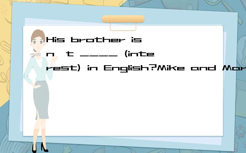 His brother isn't ____ (interest) in English?Mike and Mark are good at _______(swim).Thank you!1.His brother isn't ____ (interest) in English?2.Mike and Mark are good at _______(swim).3.What‘s the meaning of the word?(改为同义句）What _______