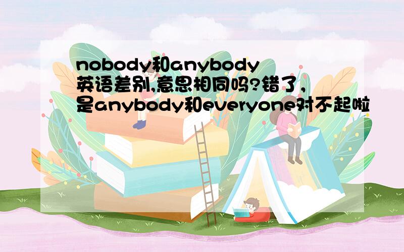 nobody和anybody英语差别,意思相同吗?错了，是anybody和everyone对不起啦