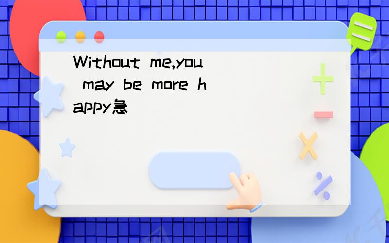Without me,you may be more happy急