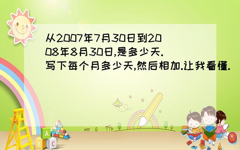 从2007年7月30日到2008年8月30日,是多少天.写下每个月多少天,然后相加.让我看懂.