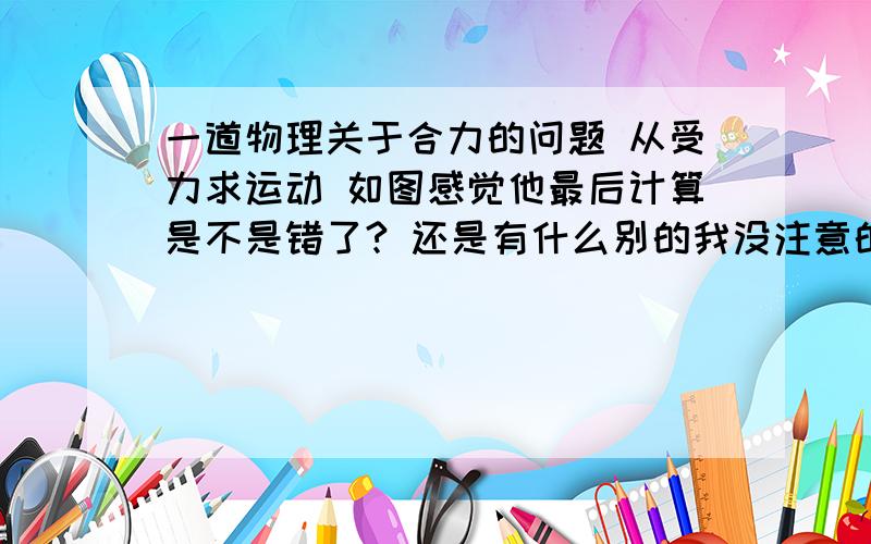 一道物理关于合力的问题 从受力求运动 如图感觉他最后计算是不是错了? 还是有什么别的我没注意的