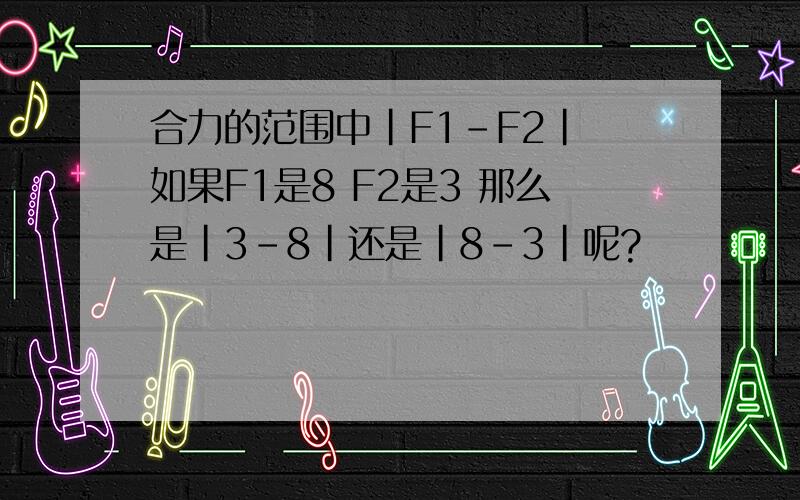 合力的范围中|F1-F2| 如果F1是8 F2是3 那么是|3-8|还是|8-3|呢?