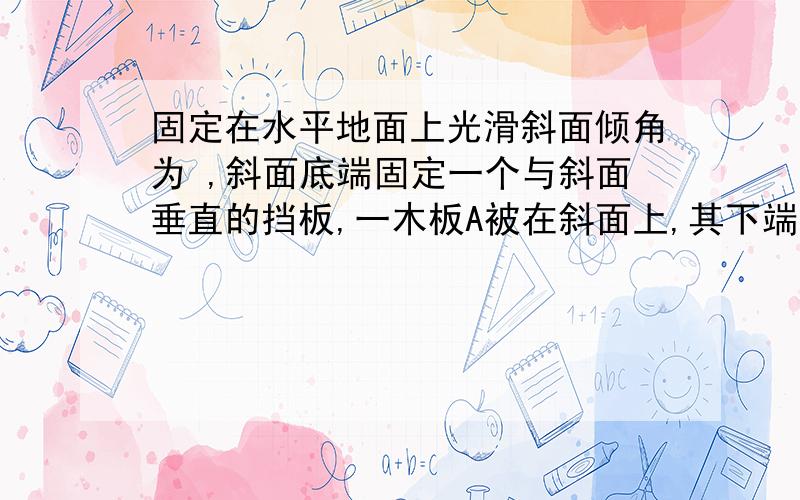 固定在水平地面上光滑斜面倾角为 ,斜面底端固定一个与斜面垂直的挡板,一木板A被在斜面上,其下端离地面高为H,上端放着一个小物块B,如图所示.木板和物块的质量均为m,相互间最大静摩擦力