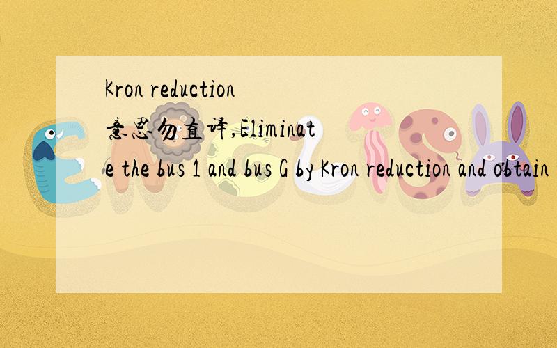 Kron reduction意思勿直译,Eliminate the bus 1 and bus G by Kron reduction and obtain the equivalent network model.