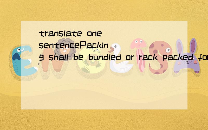 translate one sentencePacking shall be bundled or rack packed for pipes until 6” diameter.rack packed 怎么翻译好?是装箱领域的不需要翻译整个句子，只是告诉我rack packed