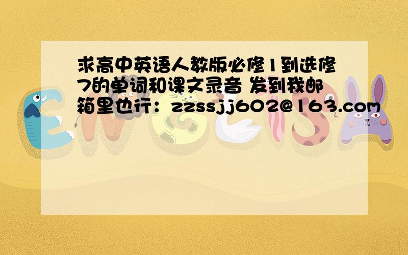 求高中英语人教版必修1到选修7的单词和课文录音 发到我邮箱里也行：zzssjj602@163.com