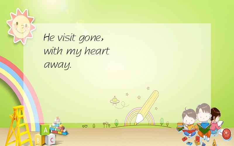 He visit gone,with my heart away.