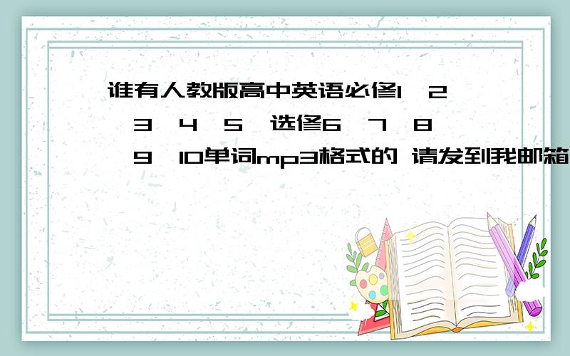 谁有人教版高中英语必修1、2、3、4、5,选修6、7、8、9、10单词mp3格式的 请发到我邮箱lydia0206@163.com