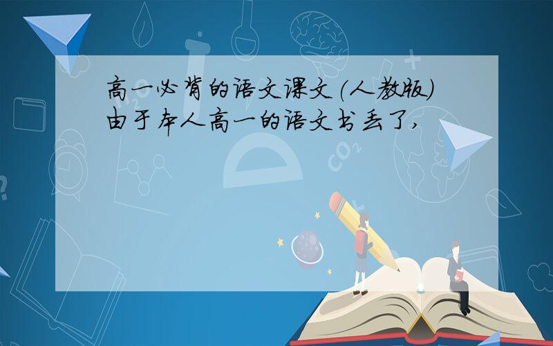 高一必背的语文课文(人教版）由于本人高一的语文书丢了,