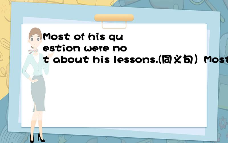 Most of his question were not about his lessons.(同义句）Most  of  his  question  ——   ——  ——   ——   ——   his   lessons.