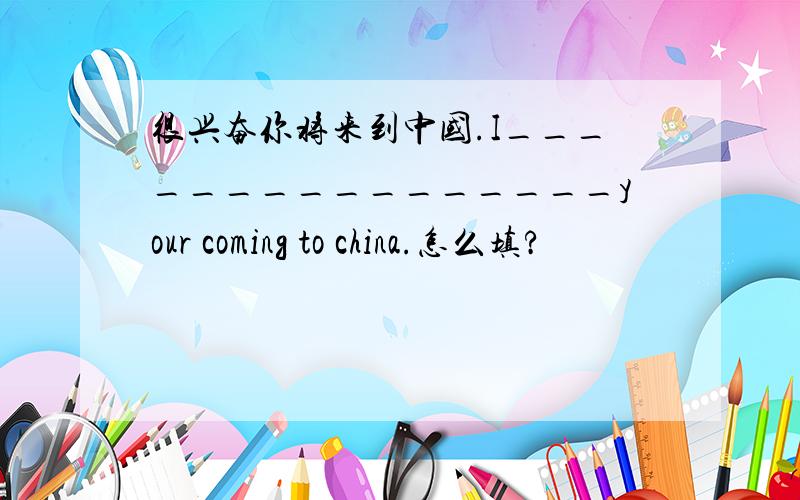 很兴奋你将来到中国.I________________your coming to china.怎么填?