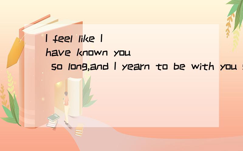 I feel like I have known you so long,and I yearn to be with you so soon my Love.意思