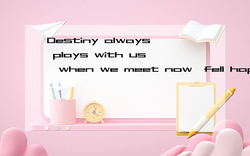 Destiny always plays with us,when we meet now,fell happy,it will take away all we haveDestiny always plays with us,when we meet now,fell happy,it will take away all we