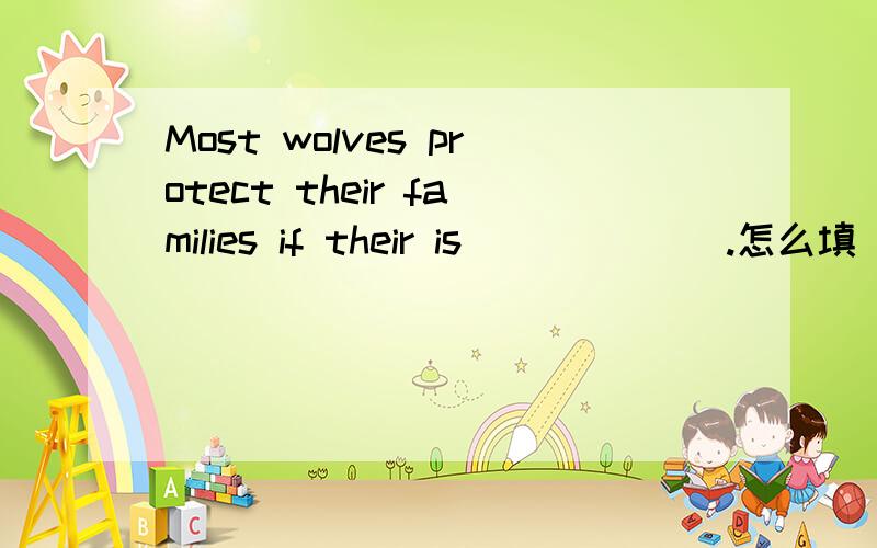 Most wolves protect their families if their is___ ___.怎么填