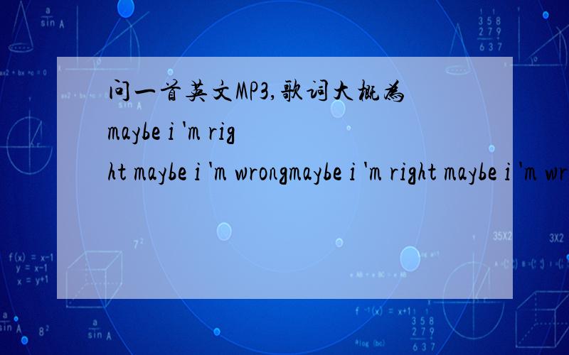 问一首英文MP3,歌词大概为maybe i 'm right maybe i 'm wrongmaybe i 'm right maybe i 'm wrong