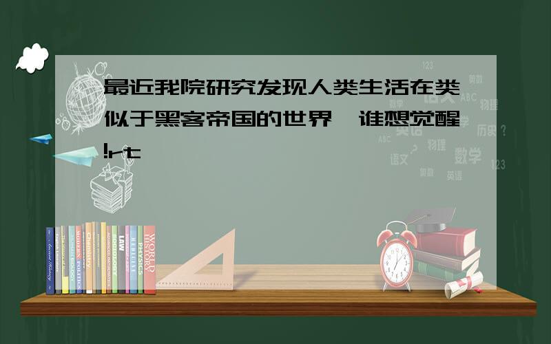 最近我院研究发现人类生活在类似于黑客帝国的世界,谁想觉醒!rt