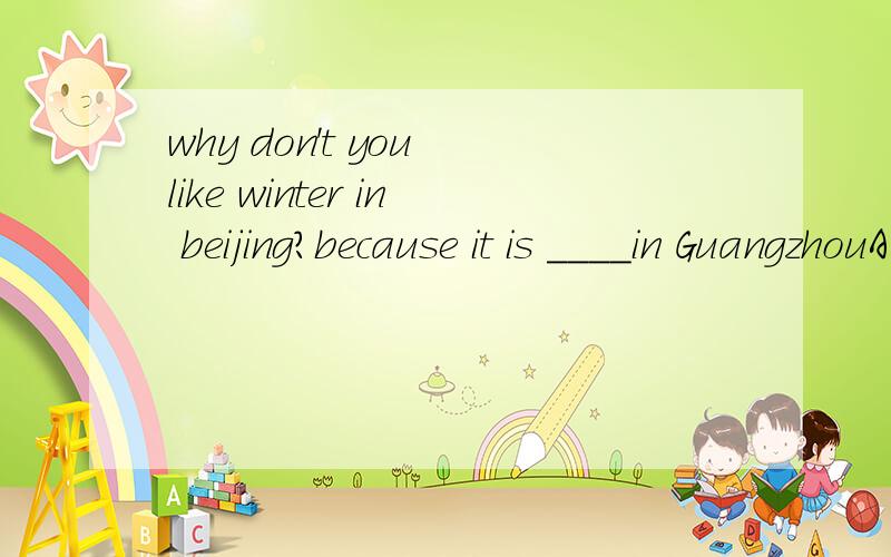 why don't you like winter in beijing?because it is ____in GuangzhouA as cold as B much colder than C not so cold as