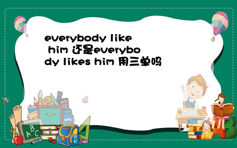 everybody like him 还是everybody likes him 用三单吗