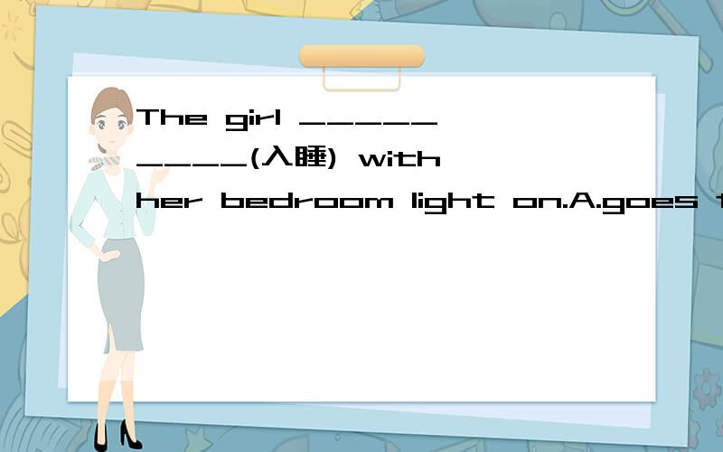 The girl _________(入睡) with her bedroom light on.A.goes to sleepBwent to sleep