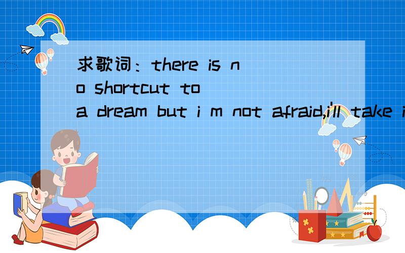 求歌词：there is no shortcut to a dream but i m not afraid,i'll take it all the way,不列颠艺校 里女主劳伦唱的一首歌,是什么名字?