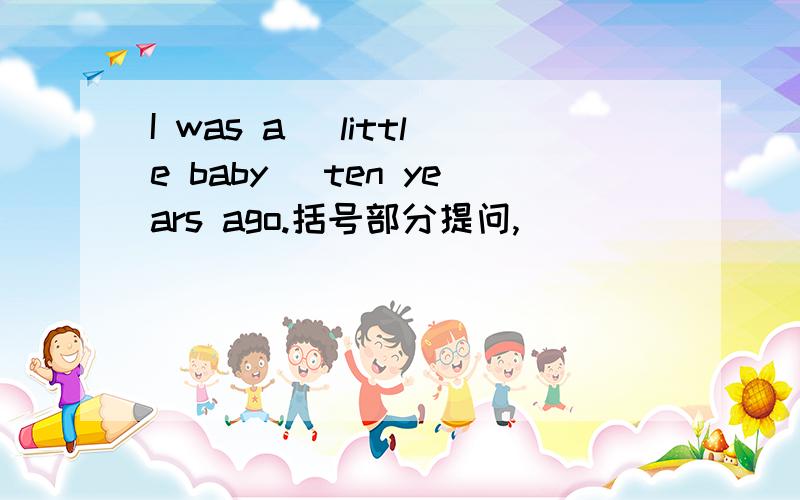 I was a（ little baby） ten years ago.括号部分提问,