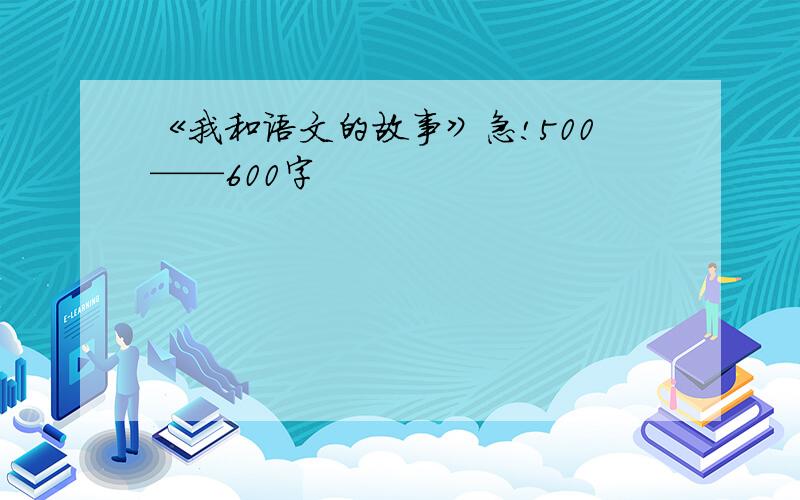 《我和语文的故事》急!500——600字