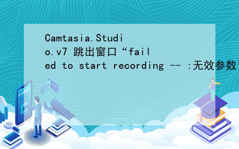 Camtasia.Studio.v7 跳出窗口“failed to start recording -- :无效参数”他们说的 什么乱码啊,什么无效参数补丁啊,我都看不懂啊,谁能说清楚一点,