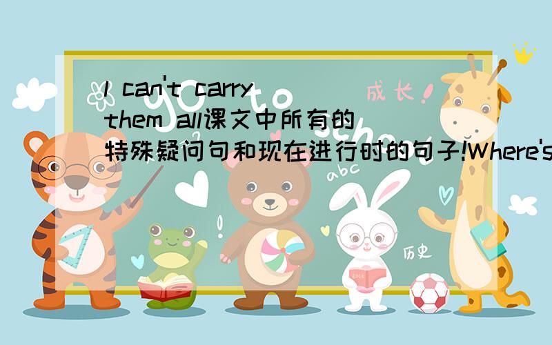 l can't carry them all课文中所有的特殊疑问句和现在进行时的句子!Where's your Mum?你的妈妈在哪儿呢?She's at the supermarket.她在超市.She's buying things for your birthday party.她在为你的生日宴会买一些东西.