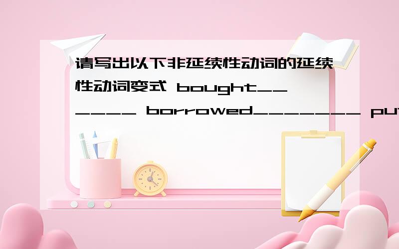 请写出以下非延续性动词的延续性动词变式 bought______ borrowed_______ put on______ died______arrived in sp_____ left___ joined____ came here____ went____ started to do____ got to know_____got married_____