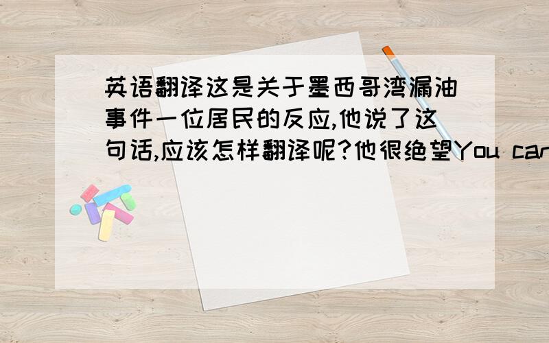 英语翻译这是关于墨西哥湾漏油事件一位居民的反应,他说了这句话,应该怎样翻译呢?他很绝望You can put a price on a lost season,” “But not a lost heritage.”