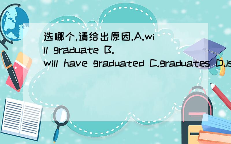 选哪个,请给出原因.A.will graduate B.will have graduated C.graduates D.is to graduateHe will have learned English for eight years by the time he _______from the university next year.