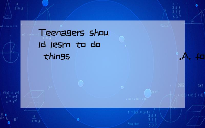 Teenagers should lesrn to do things ___________.A. for themselves     B. by themselves   C. themselves    D. all the above   应该选哪个? 是B 还是D?请说明一下.