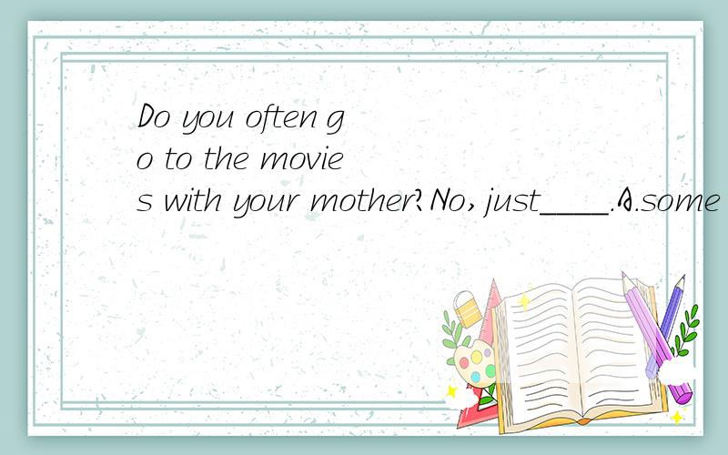 Do you often go to the movies with your mother?No,just____.A.some times B.sometimes C.sometime D.some time