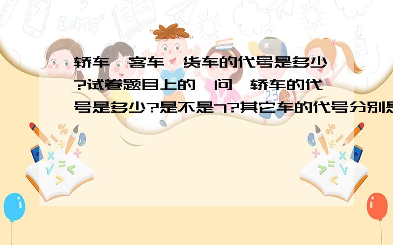 轿车、客车、货车的代号是多少?试卷题目上的,问,轿车的代号是多少?是不是7?其它车的代号分别是多少啊?