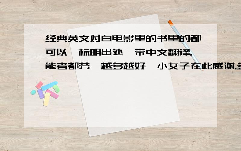 经典英文对白电影里的书里的都可以,标明出处,带中文翻译.能者都劳,越多越好,小女子在此感谢.多多征集不是表示要垃圾，要哲理性强一点的，最好多一点