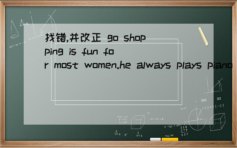 找错,并改正 go shopping is fun for most women.he always plays piano in the evening