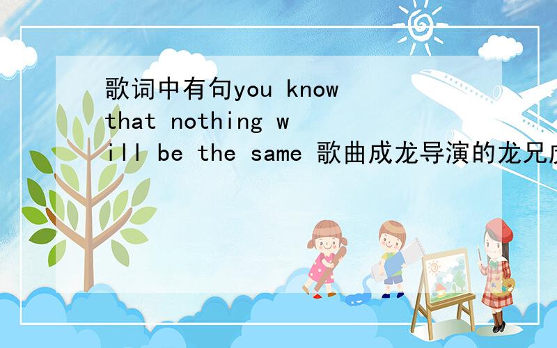 歌词中有句you know that nothing will be the same 歌曲成龙导演的龙兄虎弟 1987年的电影