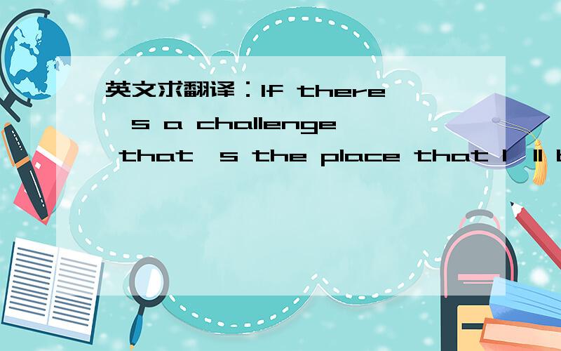 英文求翻译：If there's a challenge that's the place that I'll be found