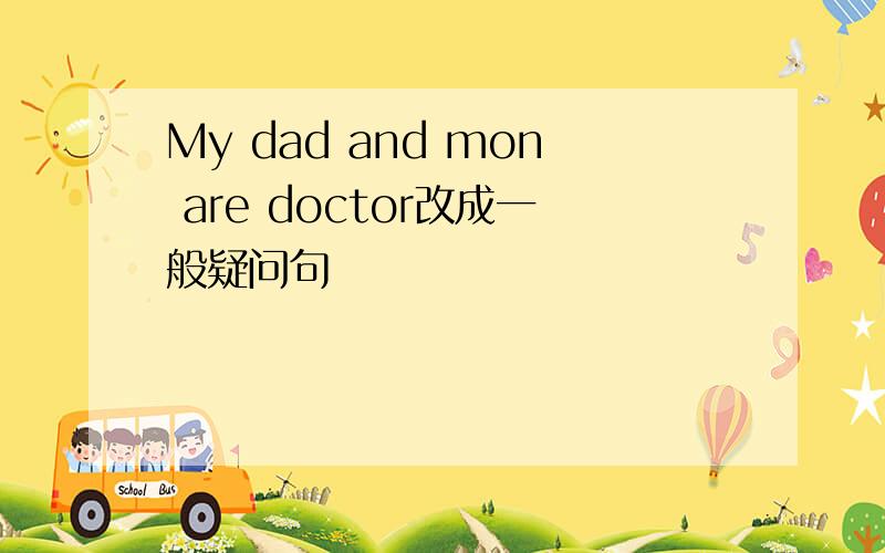 My dad and mon are doctor改成一般疑问句