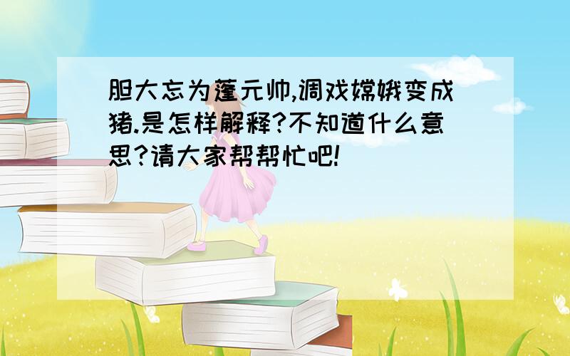 胆大忘为蓬元帅,调戏嫦娥变成猪.是怎样解释?不知道什么意思?请大家帮帮忙吧!