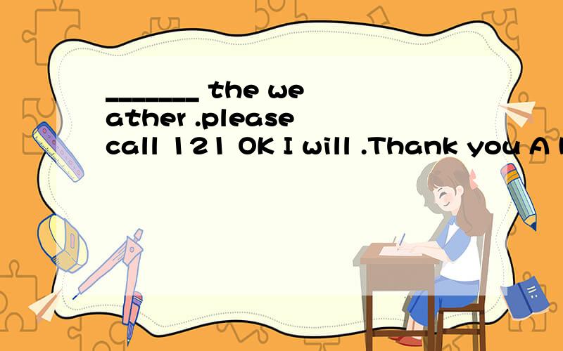 _______ the weather .please call 121 OK I will .Thank you A know B knowing C known D To know ________ the weather .please call 121OK I will .Thank youA know B knowing C known D To know为什么用TO know 不用knowing。