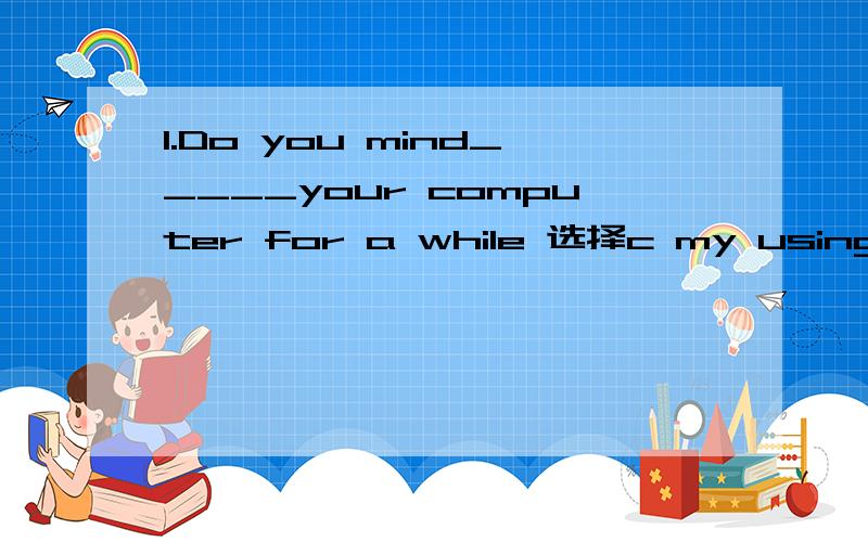 1.Do you mind_____your computer for a while 选择c my using 为什么啊 为什么是my?为什么+ing 形式2.the e-mail Jack had looked forward to __last night at last and he was very happy选择B arrived 为什么不加ing