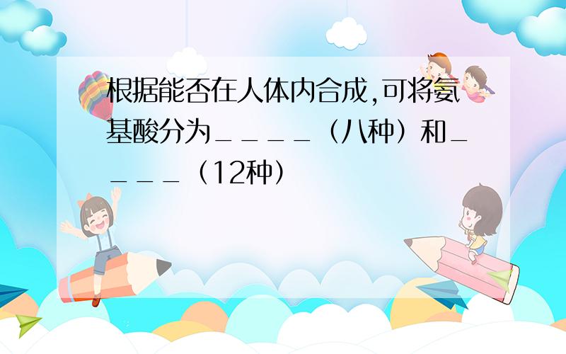 根据能否在人体内合成,可将氨基酸分为____（八种）和____（12种）