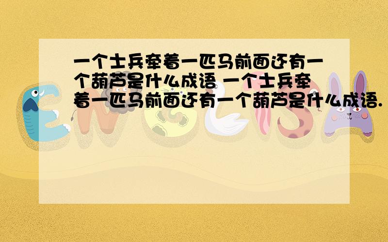 一个士兵牵着一匹马前面还有一个葫芦是什么成语 一个士兵牵着一匹马前面还有一个葫芦是什么成语.