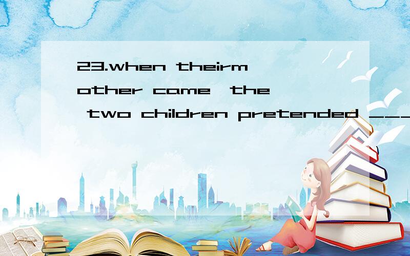 23.when theirmother came,the two children pretended ______ very hard,though they didnothing.A)work at theirlessonsB)to work at theirlessonsC)working in theirlessonsD)to work in theirlessons