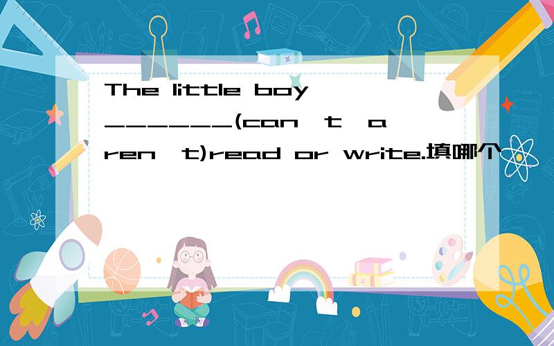 The little boy______(can't,aren't)read or write.填哪个