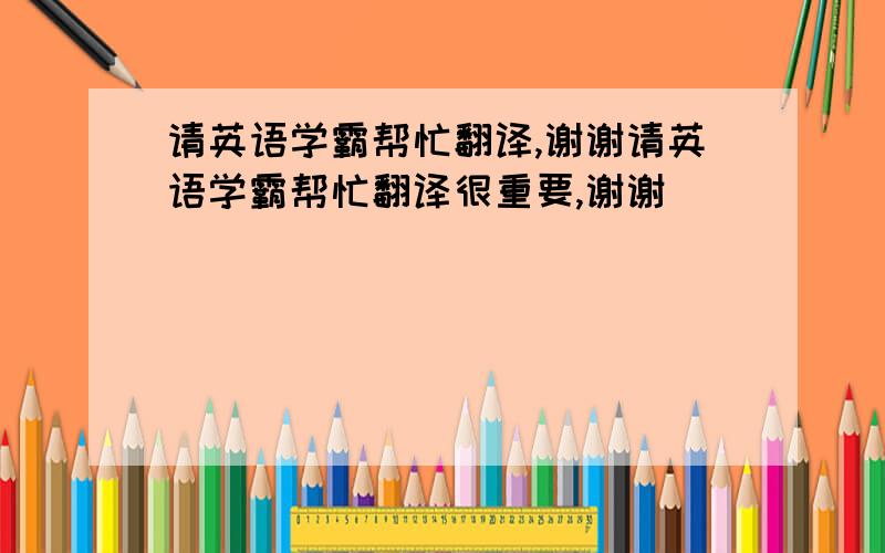 请英语学霸帮忙翻译,谢谢请英语学霸帮忙翻译很重要,谢谢