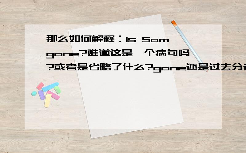 那么如何解释：Is Sam gone?难道这是一个病句吗?或者是省略了什么?gone还是过去分词吗?肯定不会是现在那么如何解释：Is Sam gone?难道这是一个病句吗？或者是省略了什么？gone还是过去分词吗